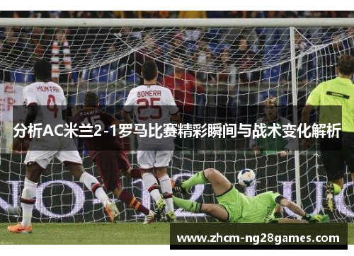 分析AC米兰2-1罗马比赛精彩瞬间与战术变化解析 分析AC米兰2-1罗马比赛精彩瞬间与战术变化解析