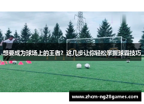 想要成为球场上的王者?这几步让你轻松掌握球霸技巧 想要成为球场上的王者?这几步让你轻松掌握球霸技巧