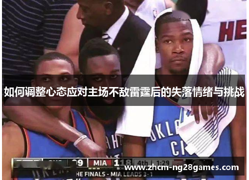 如何调整心态应对主场不敌雷霆后的失落情绪与挑战 如何调整心态应对主场不敌雷霆后的失落情绪与挑战