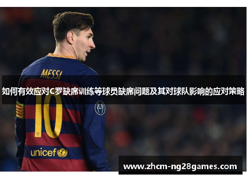 如何有效应对C罗缺席训练等球员缺席问题及其对球队影响的应对策略 如何有效应对C罗缺席训练等球员缺席问题及其对球队影响的应对策略