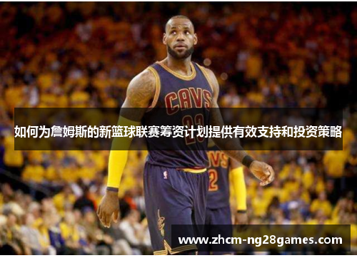 如何为詹姆斯的新篮球联赛筹资计划提供有效支持和投资策略