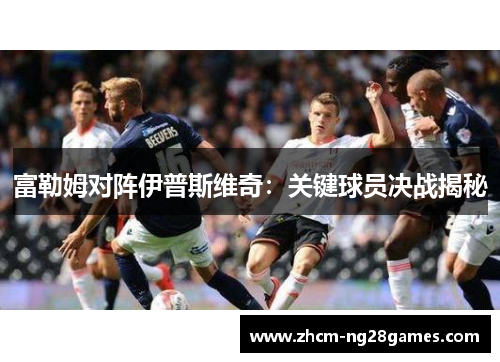 富勒姆对阵伊普斯维奇：关键球员决战揭秘