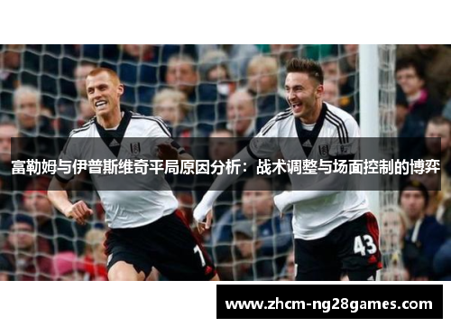 富勒姆与伊普斯维奇平局原因分析:战术调整与场面控制的博弈 富勒姆与伊普斯维奇平局原因分析:战术调整与场面控制的博弈