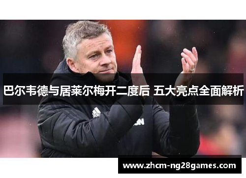 巴尔韦德与居莱尔梅开二度后 五大亮点全面解析