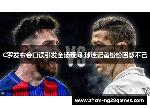 C罗发布会口误引发全场疑问 球迷记者纷纷困惑不已 C罗发布会口误引发全场疑问 球迷记者纷纷困惑不已