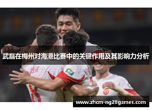 武磊在梅州对海港比赛中的关键作用及其影响力分析 武磊在梅州对海港比赛中的关键作用及其影响力分析