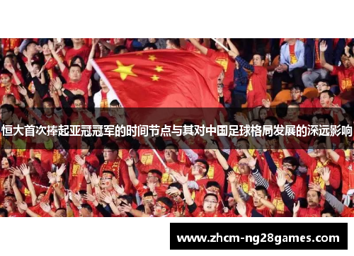 恒大首次捧起亚冠冠军的时间节点与其对中国足球格局发展的深远影响