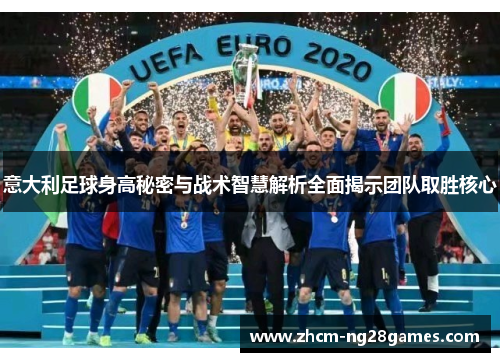 意大利足球身高秘密与战术智慧解析全面揭示团队取胜核心 意大利足球身高秘密与战术智慧解析全面揭示团队取胜核心