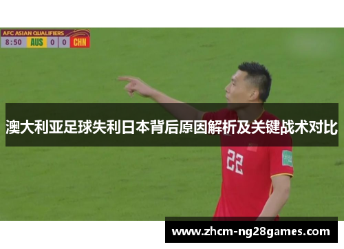 澳大利亚足球失利日本背后原因解析及关键战术对比