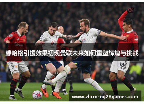 滕哈格引援效果初现曼联未来如何重塑辉煌与挑战