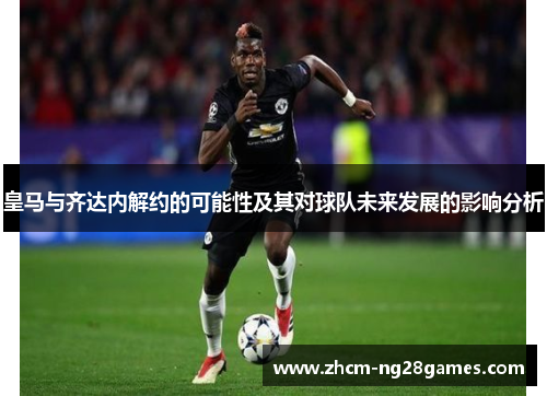 皇马与齐达内解约的可能性及其对球队未来发展的影响分析