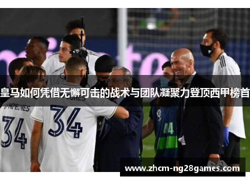皇马如何凭借无懈可击的战术与团队凝聚力登顶西甲榜首