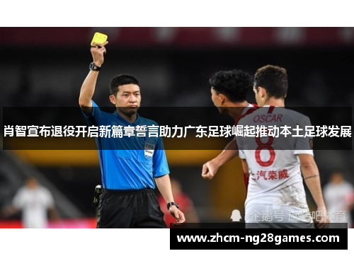 肖智宣布退役开启新篇章誓言助力广东足球崛起推动本土足球发展