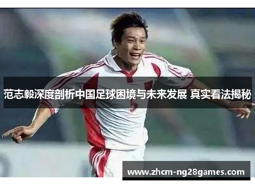 范志毅深度剖析中国足球困境与未来发展 真实看法揭秘 范志毅深度剖析中国足球困境与未来发展 真实看法揭秘