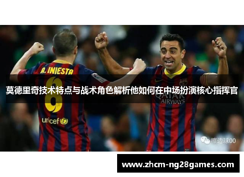 莫德里奇技术特点与战术角色解析他如何在中场扮演核心指挥官