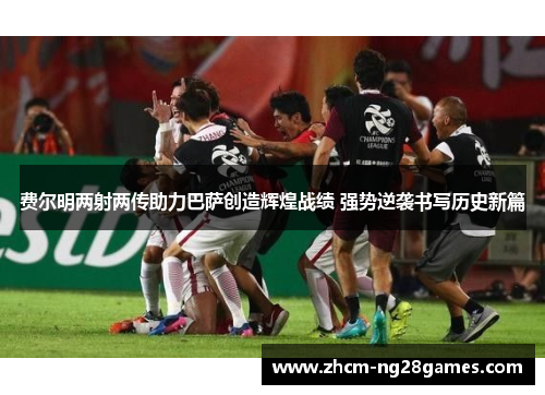 费尔明两射两传助力巴萨创造辉煌战绩 强势逆袭书写历史新篇