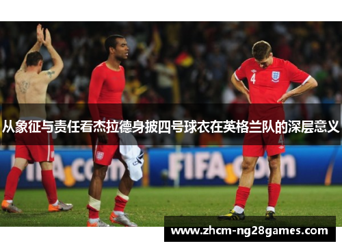 从象征与责任看杰拉德身披四号球衣在英格兰队的深层意义