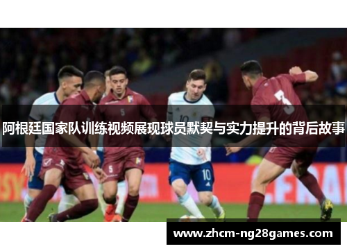 阿根廷国家队训练视频展现球员默契与实力提升的背后故事