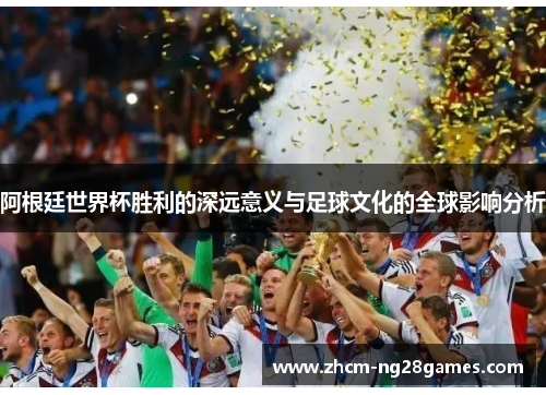 阿根廷世界杯胜利的深远意义与足球文化的全球影响分析 阿根廷世界杯胜利的深远意义与足球文化的全球影响分析
