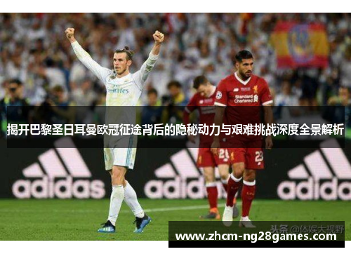 揭开巴黎圣日耳曼欧冠征途背后的隐秘动力与艰难挑战深度全景解析