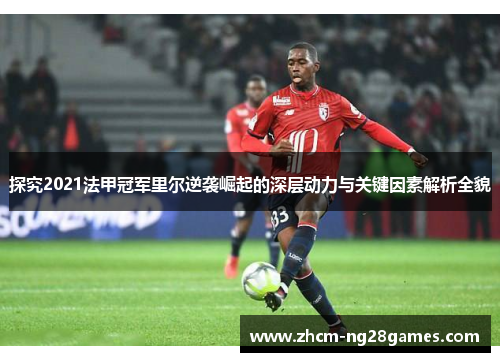 探究2021法甲冠军里尔逆袭崛起的深层动力与关键因素解析全貌