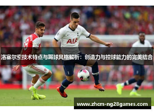 洛塞尔索技术特点与踢球风格解析:创造力与控球能力的完美结合 洛塞尔索技术特点与踢球风格解析:创造力与控球能力的完美结合