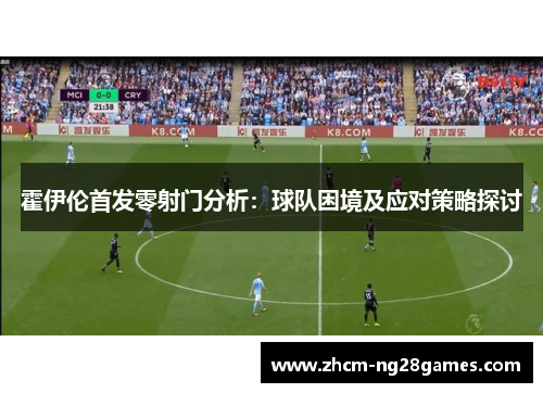 霍伊伦首发零射门分析：球队困境及应对策略探讨