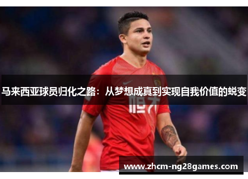马来西亚球员归化之路:从梦想成真到实现自我价值的蜕变 马来西亚球员归化之路:从梦想成真到实现自我价值的蜕变
