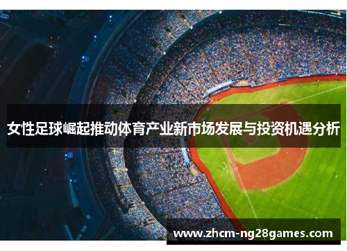 女性足球崛起推动体育产业新市场发展与投资机遇分析