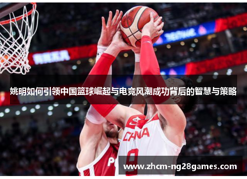 姚明如何引领中国篮球崛起与电竞风潮成功背后的智慧与策略 姚明如何引领中国篮球崛起与电竞风潮成功背后的智慧与策略