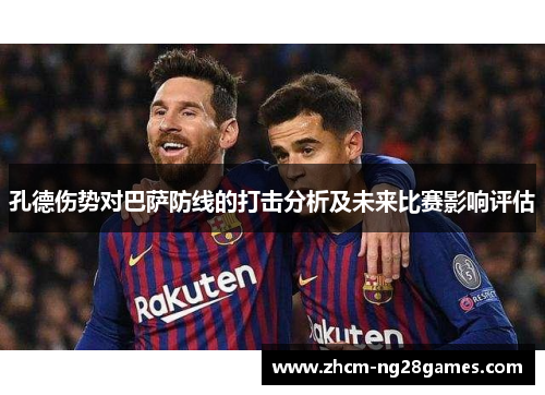 孔德伤势对巴萨防线的打击分析及未来比赛影响评估