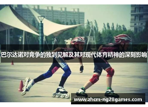 巴尔达诺对竞争的独到见解及其对现代体育精神的深刻影响 巴尔达诺对竞争的独到见解及其对现代体育精神的深刻影响