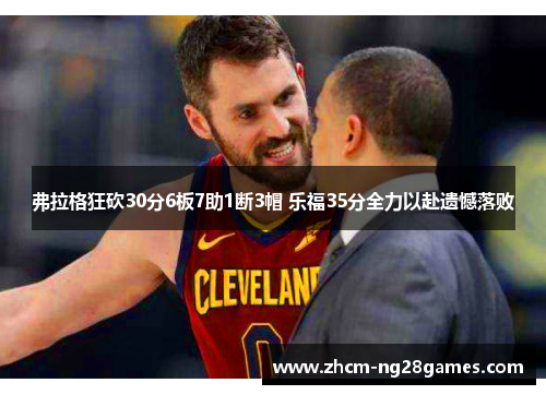弗拉格狂砍30分6板7助1断3帽 乐福35分全力以赴遗憾落败 弗拉格狂砍30分6板7助1断3帽 乐福35分全力以赴遗憾落败
