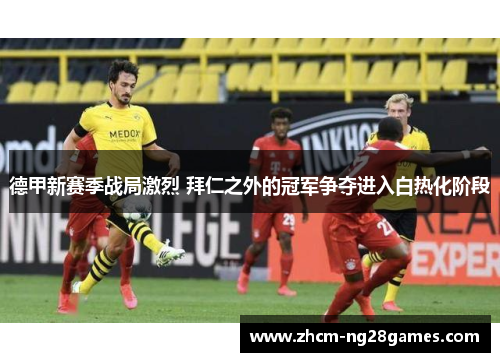 德甲新赛季战局激烈 拜仁之外的冠军争夺进入白热化阶段 德甲新赛季战局激烈 拜仁之外的冠军争夺进入白热化阶段