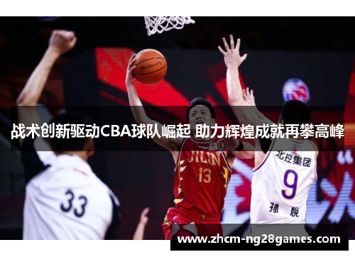 战术创新驱动CBA球队崛起 助力辉煌成就再攀高峰 战术创新驱动CBA球队崛起 助力辉煌成就再攀高峰