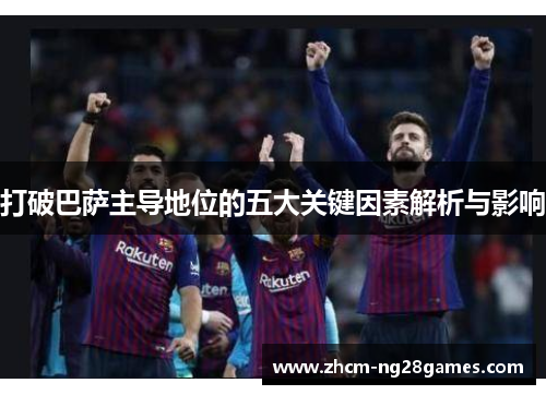 打破巴萨主导地位的五大关键因素解析与影响 打破巴萨主导地位的五大关键因素解析与影响