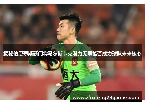 揭秘伯恩茅斯新门将马尔斯卡克潜力无限能否成为球队未来核心