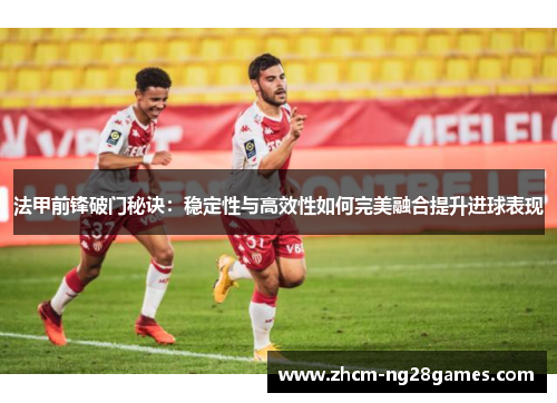 法甲前锋破门秘诀:稳定性与高效性如何完美融合提升进球表现 法甲前锋破门秘诀:稳定性与高效性如何完美融合提升进球表现