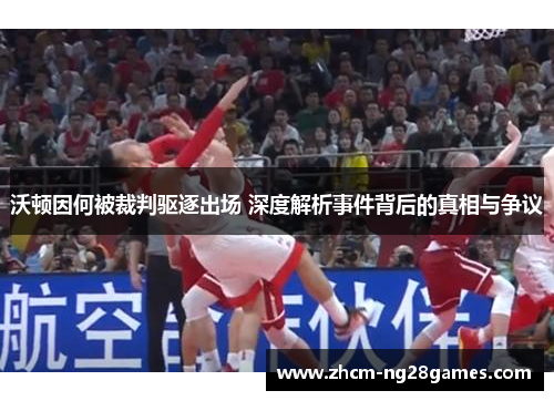 沃顿因何被裁判驱逐出场 深度解析事件背后的真相与争议