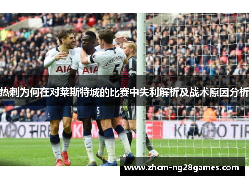 热刺为何在对莱斯特城的比赛中失利解析及战术原因分析 热刺为何在对莱斯特城的比赛中失利解析及战术原因分析