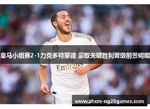 皇马小组赛2-1力克多特蒙德 豪取关键胜利晋级前景明朗 皇马小组赛2-1力克多特蒙德 豪取关键胜利晋级前景明朗