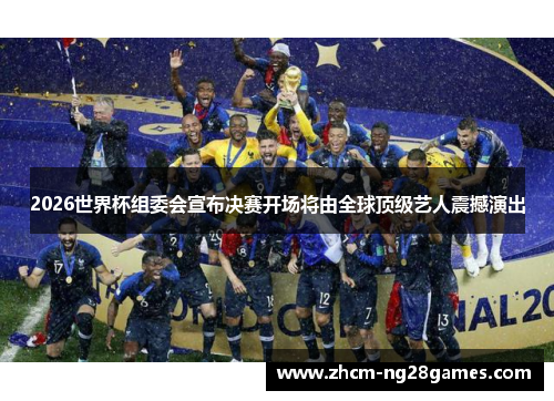 2026世界杯组委会宣布决赛开场将由全球顶级艺人震撼演出 2026世界杯组委会宣布决赛开场将由全球顶级艺人震撼演出