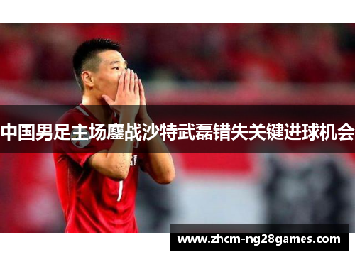 中国男足主场鏖战沙特武磊错失关键进球机会 中国男足主场鏖战沙特武磊错失关键进球机会