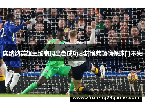 奥纳纳英超主场表现出色成功零封埃弗顿确保球门不失 奥纳纳英超主场表现出色成功零封埃弗顿确保球门不失