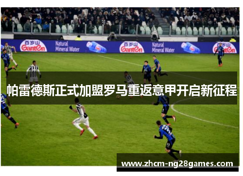 帕雷德斯正式加盟罗马重返意甲开启新征程 帕雷德斯正式加盟罗马重返意甲开启新征程