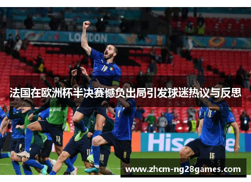 法国在欧洲杯半决赛憾负出局引发球迷热议与反思 法国在欧洲杯半决赛憾负出局引发球迷热议与反思