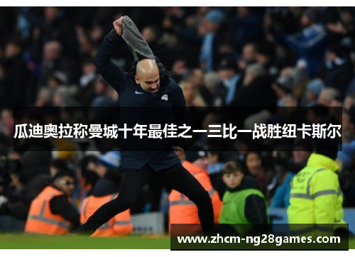 瓜迪奥拉称曼城十年最佳之一三比一战胜纽卡斯尔