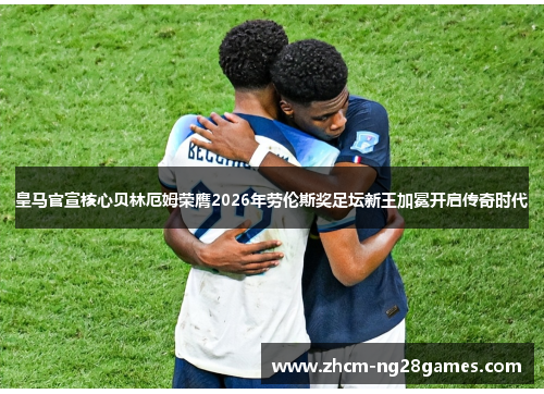 皇马官宣核心贝林厄姆荣膺2026年劳伦斯奖足坛新王加冕开启传奇时代 皇马官宣核心贝林厄姆荣膺2026年劳伦斯奖足坛新王加冕开启传奇时代