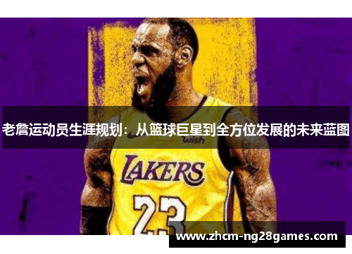 老詹运动员生涯规划：从篮球巨星到全方位发展的未来蓝图