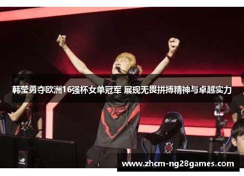 韩莹勇夺欧洲16强杯女单冠军 展现无畏拼搏精神与卓越实力
